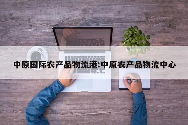 中原国际农产品物流港:中原农产品物流中心