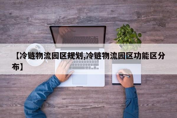 【冷链物流园区规划,冷链物流园区功能区分布】