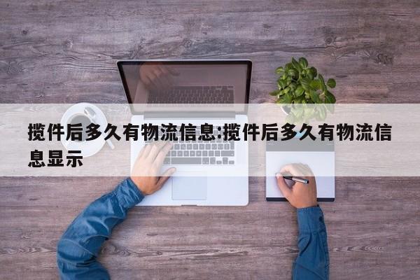 揽件后多久有物流信息:揽件后多久有物流信息显示