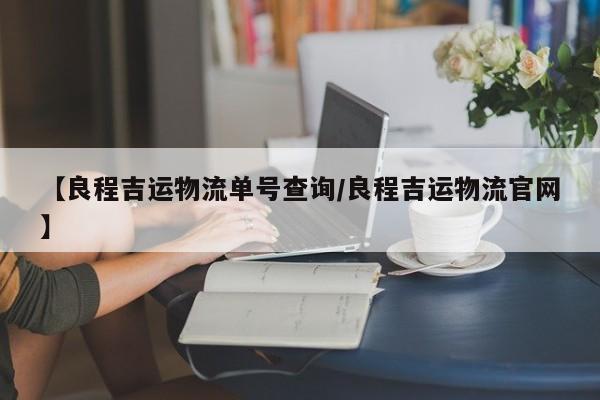 【良程吉运物流单号查询/良程吉运物流官网】