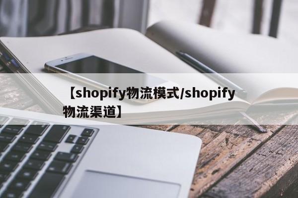 【shopify物流模式/shopify物流渠道】