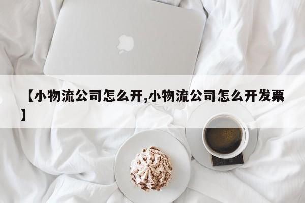 详细阅读:【小物流公司怎么开,小物流公司怎么开发票】 【小物流公司怎么开,小物流公司怎么开发票】