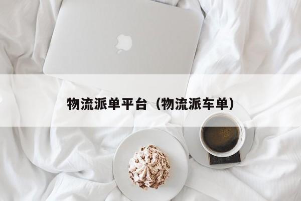 物流派单平台(物流派车单)