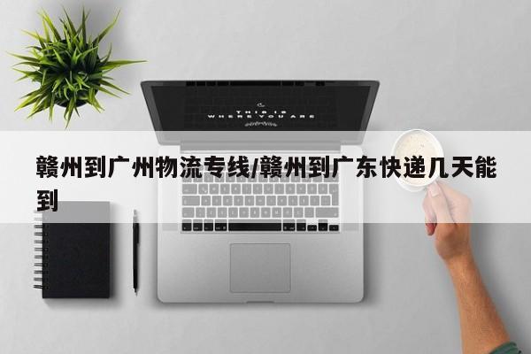 赣州到广州物流专线/赣州到广东快递几天能到