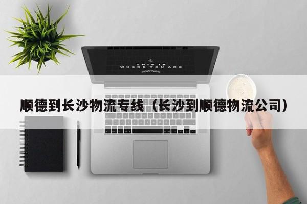 顺德到长沙物流专线(长沙到顺德物流公司)