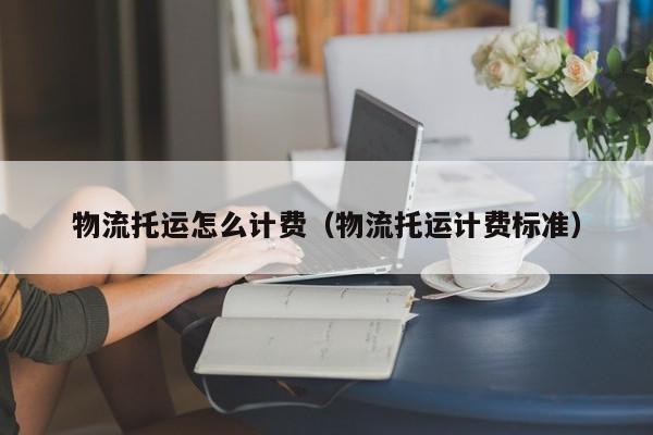 物流托运怎么计费(物流托运计费标准)