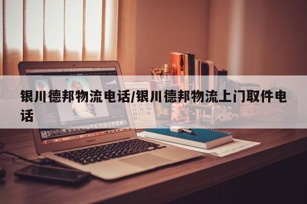 银川德邦物流电话/银川德邦物流上门取件电话