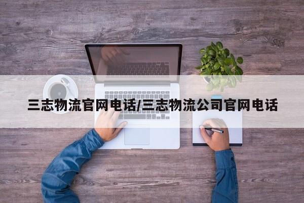 三志物流官网电话/三志物流公司官网电话