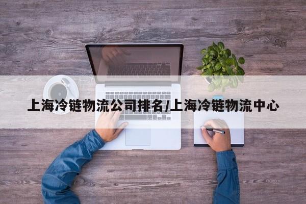 上海冷链物流公司排名/上海冷链物流中心