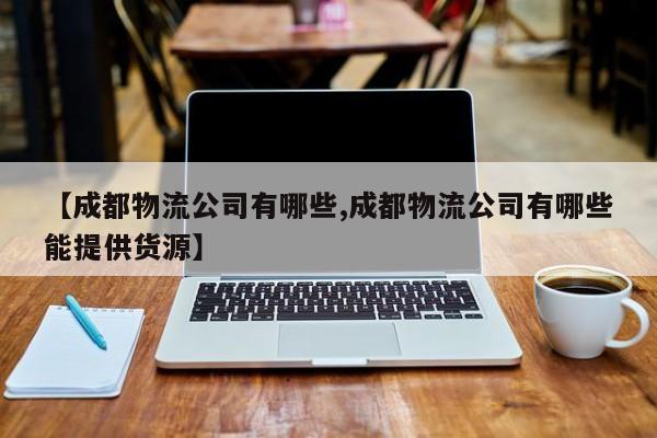 【成都物流公司有哪些,成都物流公司有哪些能提供货源】