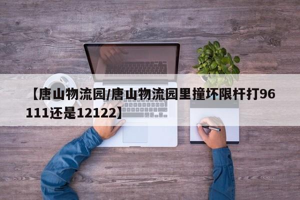 【唐山物流园/唐山物流园里撞坏限杆打96111还是12122】