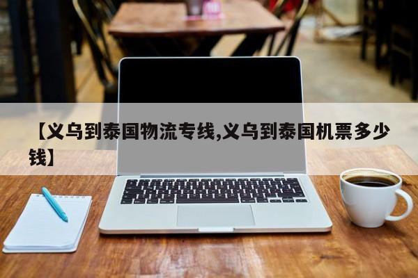 【义乌到泰国物流专线,义乌到泰国机票多少钱】