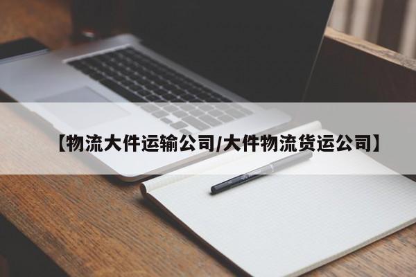 【物流大件运输公司/大件物流货运公司】
