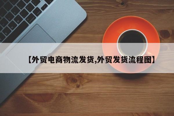 【外贸电商物流发货,外贸发货流程图】