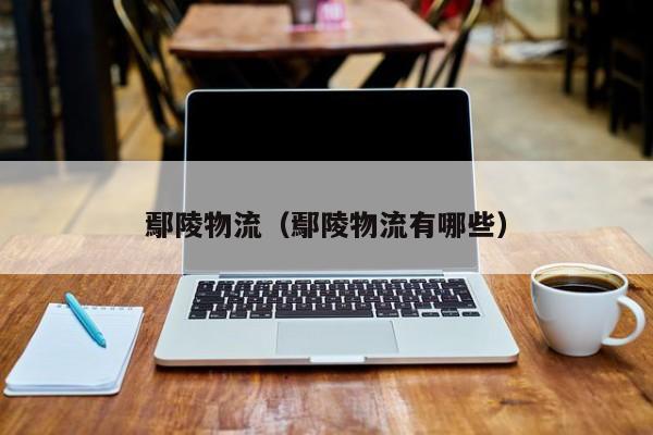 鄢陵物流(鄢陵物流有哪些)