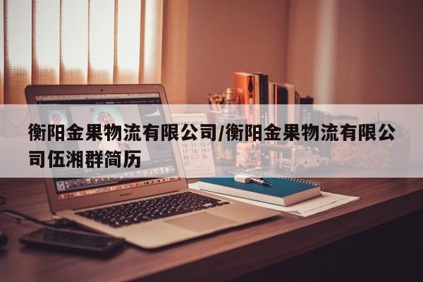 衡阳金果物流有限公司/衡阳金果物流有限公司伍湘群简历