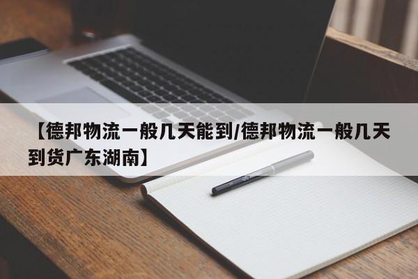 【德邦物流一般几天能到/德邦物流一般几天到货广东湖南】