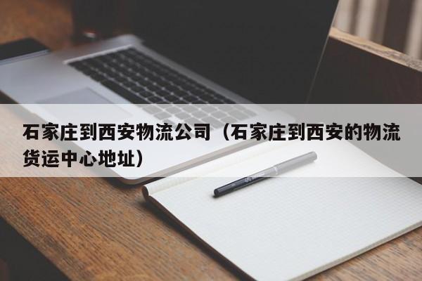 石家庄到西安物流公司(石家庄到西安的物流货运中心地址)