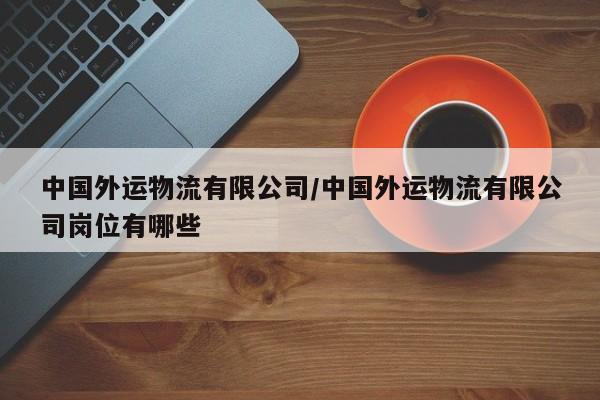 中国外运物流有限公司/中国外运物流有限公司岗位有哪些