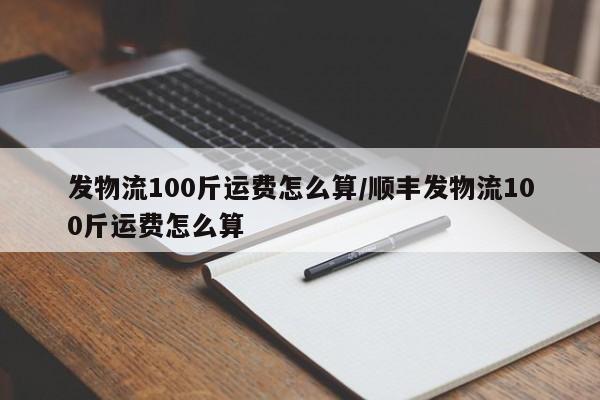 发物流100斤运费怎么算/顺丰发物流100斤运费怎么算