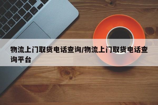 物流上门取货电话查询/物流上门取货电话查询平台