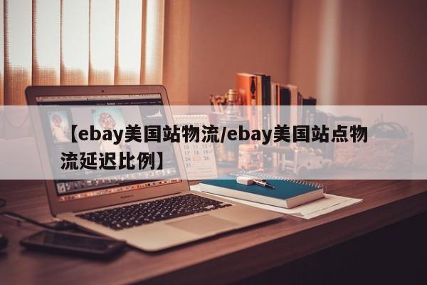 【ebay美国站物流/ebay美国站点物流延迟比例】