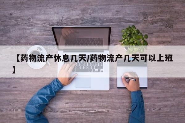 【药物流产休息几天/药物流产几天可以上班】