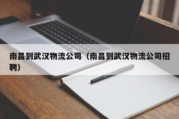 南昌到武汉物流公司(南昌到武汉物流公司招聘)