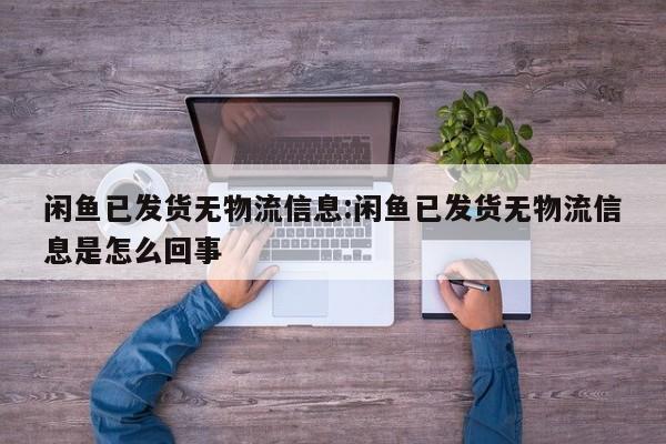 详细阅读:闲鱼已发货无物流信息:闲鱼已发货无物流信息是怎么回事 闲鱼已发货无物流信息:闲鱼已发货无物流信息是怎么回事