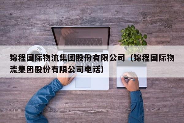 锦程国际物流集团股份有限公司(锦程国际物流集团股份有限公司电话)
