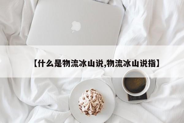 【什么是物流冰山说,物流冰山说指】