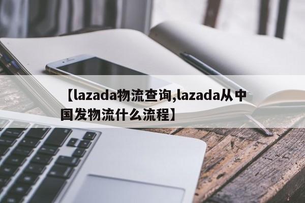 【lazada物流查询,lazada从中国发物流什么流程】