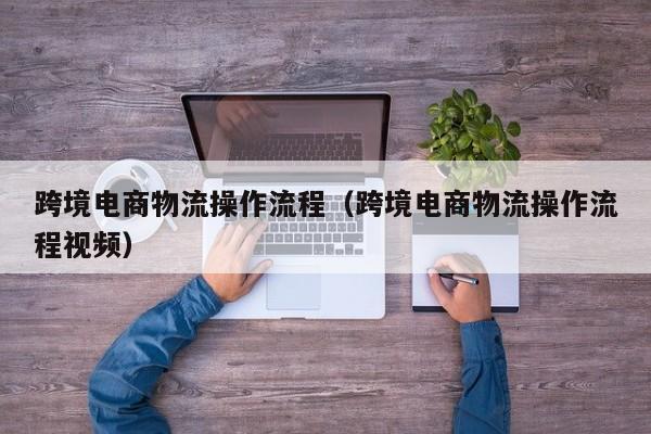 跨境电商物流操作流程(跨境电商物流操作流程视频)