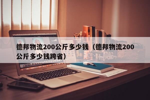 德邦物流200公斤多少钱(德邦物流200公斤多少钱跨省)