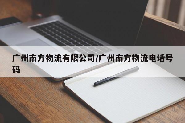 广州南方物流有限公司/广州南方物流电话号码
