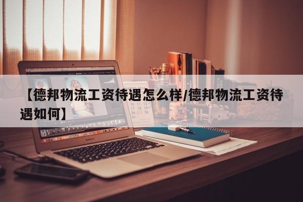详细阅读:【德邦物流工资待遇怎么样/德邦物流工资待遇如何】 【德邦物流工资待遇怎么样/德邦物流工资待遇如何】