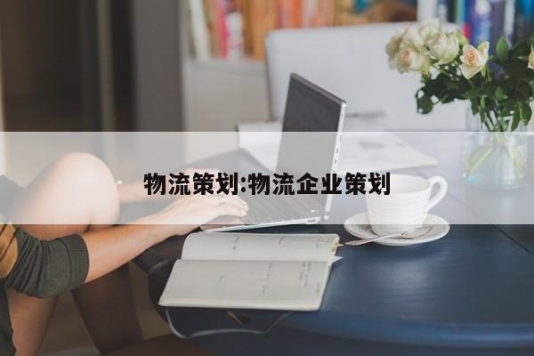 物流策划:物流企业策划