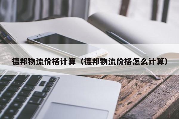 德邦物流价格计算(德邦物流价格怎么计算)