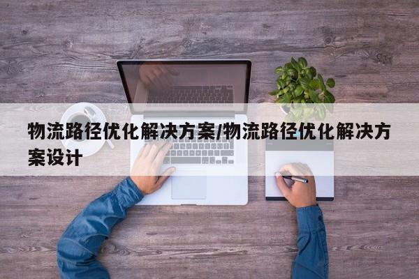 物流路径优化解决方案/物流路径优化解决方案设计