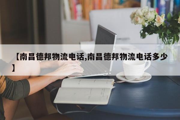 【南昌德邦物流电话,南昌德邦物流电话多少】