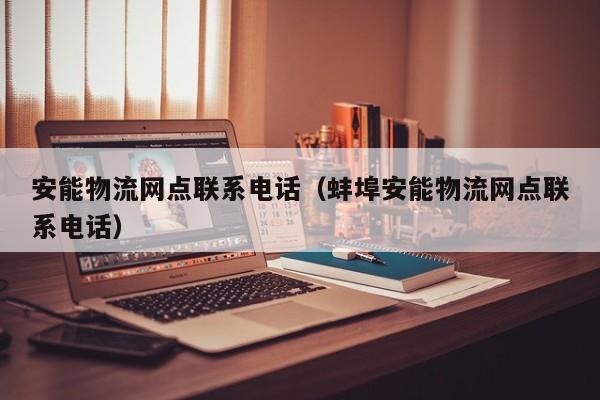 安能物流网点联系电话(蚌埠安能物流网点联系电话)