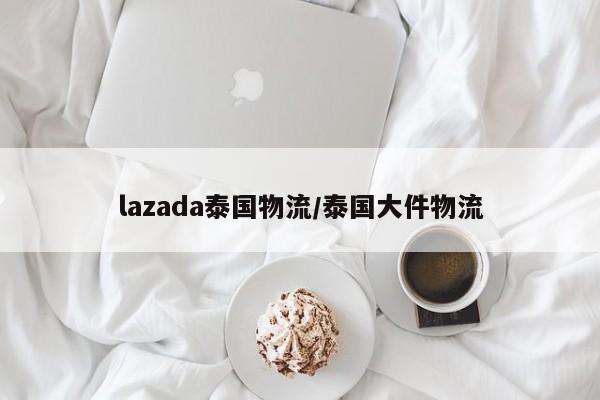 lazada泰国物流/泰国大件物流