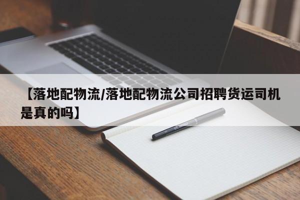 【落地配物流/落地配物流公司招聘货运司机是真的吗】