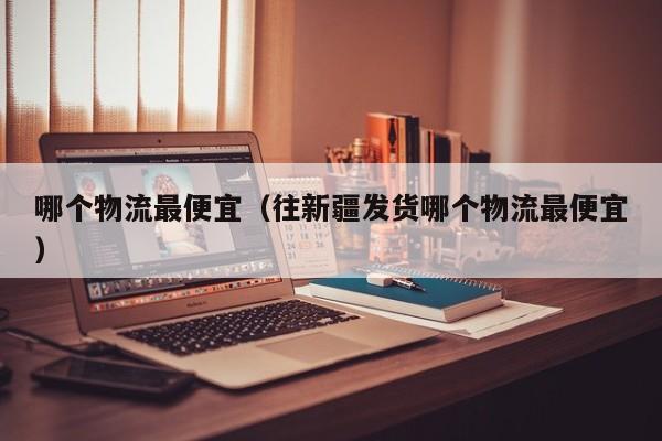 哪个物流最便宜(往新疆发货哪个物流最便宜)