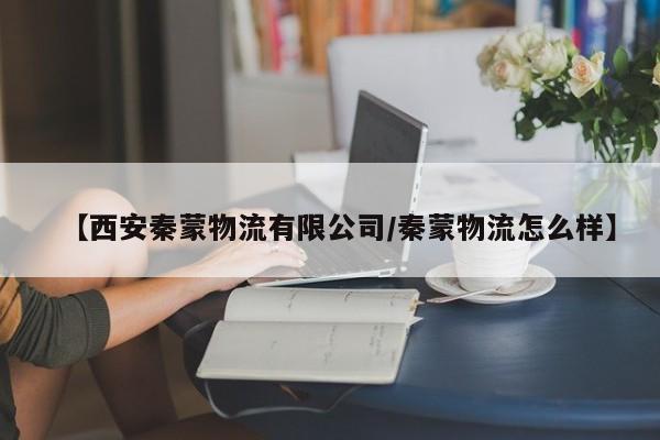 【西安秦蒙物流有限公司/秦蒙物流怎么样】