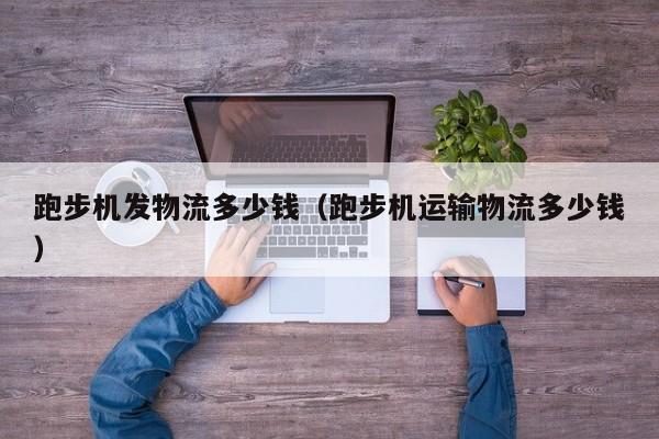 跑步机发物流多少钱（跑步机运输物流多少钱）