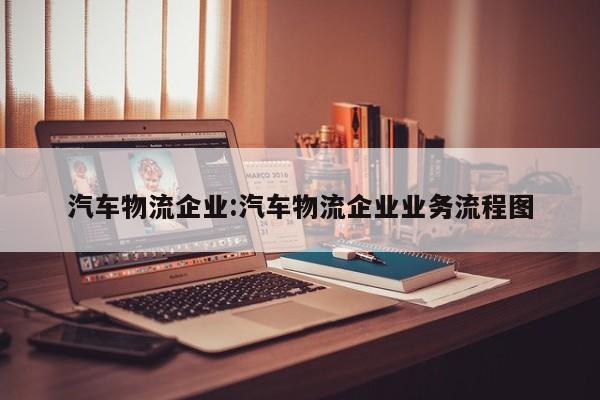 汽车物流企业:汽车物流企业业务流程图