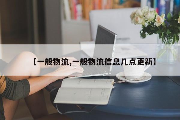 【一般物流,一般物流信息几点更新】