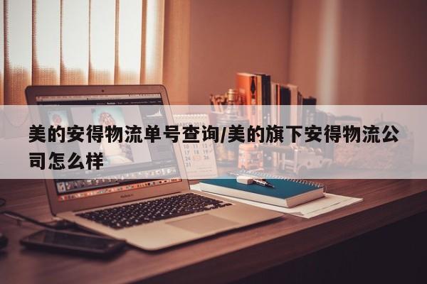 美的安得物流单号查询/美的旗下安得物流公司怎么样