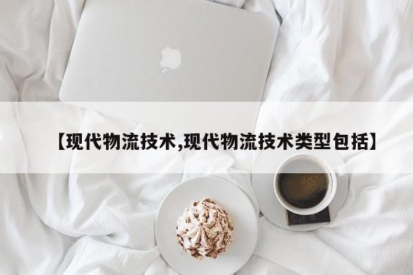 【现代物流技术,现代物流技术类型包括】
